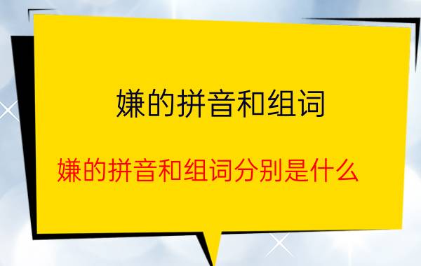 嫌的拼音和组词 嫌的拼音和组词分别是什么